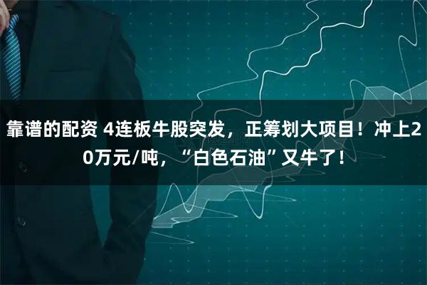 靠谱的配资 4连板牛股突发,正筹划大项目!冲上20万元/吨,“白色石油”又牛了!