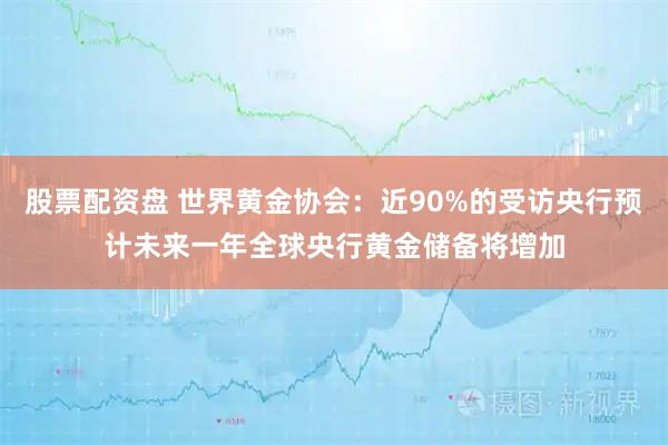 股票配资盘 世界黄金协会：近90%的受访央行预计未来一年全球央行黄金储备将增加