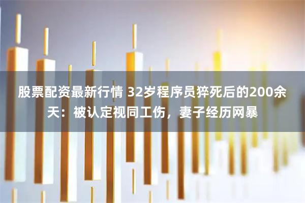 股票配资最新行情 32岁程序员猝死后的200余天:被认定视同工伤,妻子经历网暴