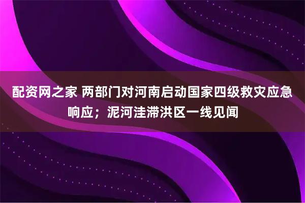 配资网之家 两部门对河南启动国家四级救灾应急响应；泥河洼滞洪区一线见闻