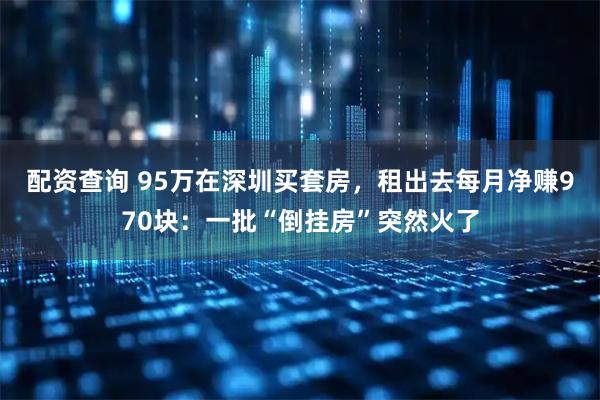 配资查询 95万在深圳买套房，租出去每月净赚970块：一批“倒挂房”突然火了