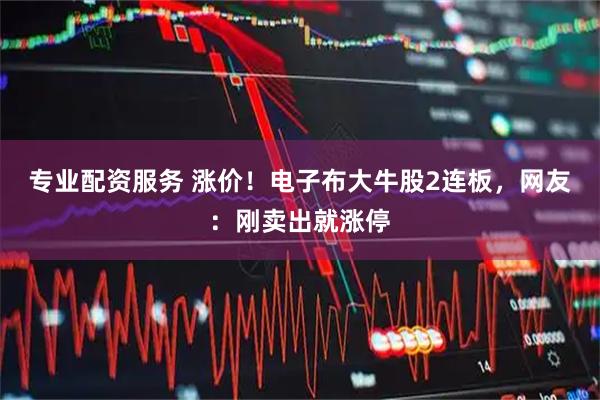 专业配资服务 涨价！电子布大牛股2连板，网友：刚卖出就涨停