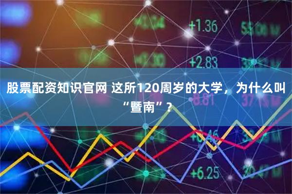 股票配资知识官网 这所120周岁的大学，为什么叫“暨南”？