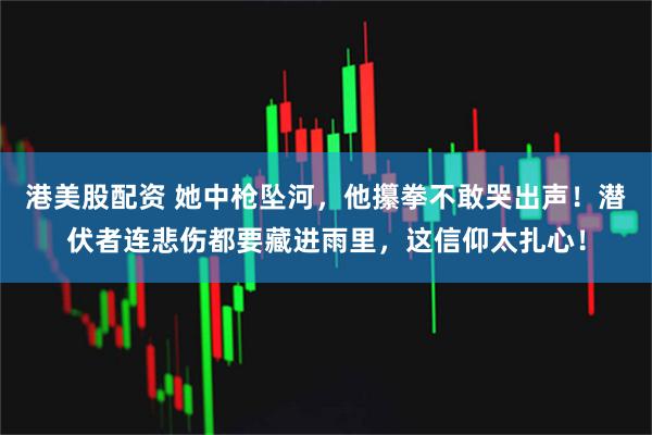 港美股配资 她中枪坠河，他攥拳不敢哭出声！潜伏者连悲伤都要藏进雨里，这信仰太扎心！